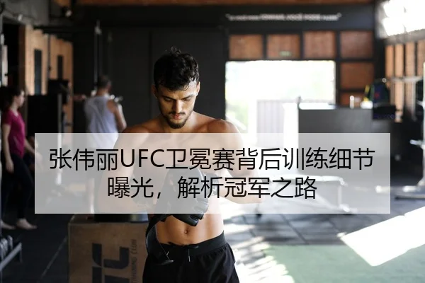 张伟丽UFC卫冕赛背后训练细节曝光，解析冠军之路